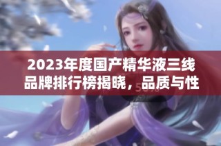 2023年度国产精华液三线品牌排行榜揭晓，品质与性价比兼具