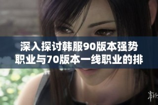 深入探讨韩服90版本强势职业与70版本一线职业的排名解析