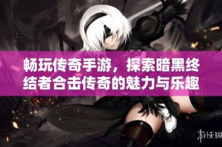 畅玩传奇手游，探索暗黑终结者合击传奇的魅力与乐趣