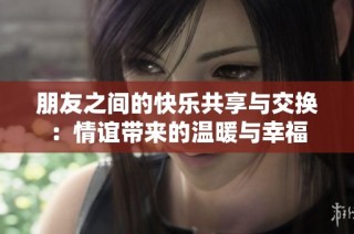 朋友之间的快乐共享与交换：情谊带来的温暖与幸福