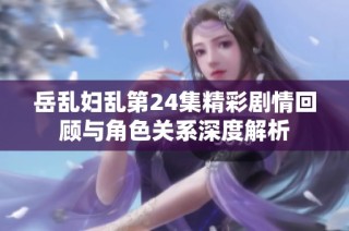 岳乱妇乱第24集精彩剧情回顾与角色关系深度解析