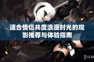 适合情侣共度浪漫时光的观影推荐与体验指南