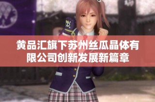 黄品汇旗下苏州丝瓜晶体有限公司创新发展新篇章