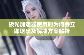 极光加速器使用时为何会立即退出及解决方案解析
