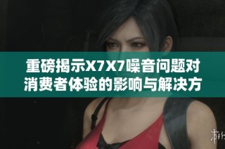 重磅揭示X7X7噪音问题对消费者体验的影响与解决方案
