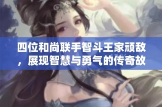 四位和尚联手智斗王家顽敌，展现智慧与勇气的传奇故事