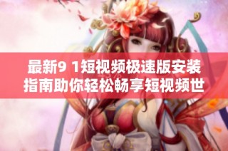 最新9 1短视频极速版安装指南助你轻松畅享短视频世界