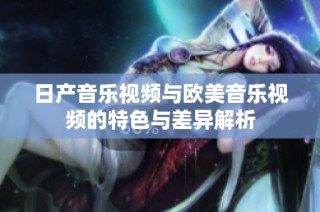 日产音乐视频与欧美音乐视频的特色与差异解析