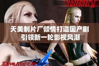 天美制片厂倾情打造国产剧 引领新一轮影视风潮