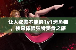 让人欲罢不能的1v1烤鱼猫，快来体验独特美食之旅