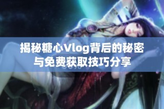 揭秘糖心Vlog背后的秘密与免费获取技巧分享