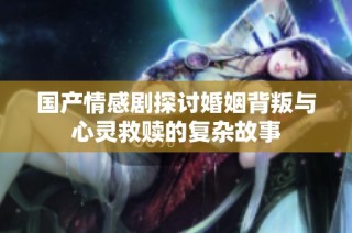 国产情感剧探讨婚姻背叛与心灵救赎的复杂故事
