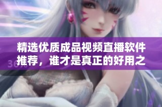 精选优质成品视频直播软件推荐，谁才是真正的好用之选