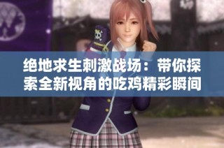 绝地求生刺激战场：带你探索全新视角的吃鸡精彩瞬间