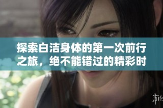 探索白洁身体的第一次前行之旅，绝不能错过的精彩时刻
