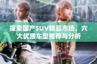 探索国产SUV精品市场，六大优质车型推荐与分析