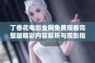 丁香花电影全网免费观看完整版精彩内容解析与观影指南