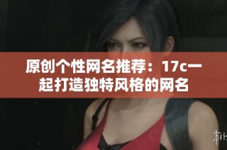 原创个性网名推荐：17c一起打造独特风格的网名
