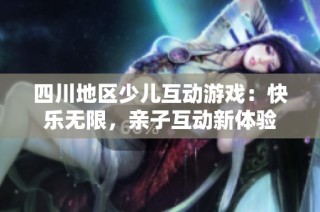 四川地区少儿互动游戏：快乐无限，亲子互动新体验