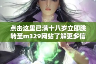 点击这里已满十八岁立即跳转至m329网站了解更多信息