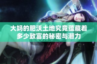 大妈的肥沃土地究竟蕴藏着多少致富的秘密与潜力