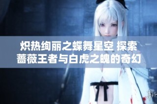 炽热绚丽之蝶舞星空 探索蔷薇王者与白虎之魄的奇幻旅程