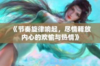 《节奏旋律响起，尽情释放内心的欢愉与热情》