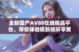 全新国产AV88在线精品平台，带你体验极致视听享受