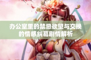 办公室里的禁忌欲望与交换的情感纠葛剧情解析