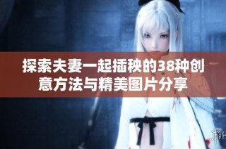 探索夫妻一起插秧的38种创意方法与精美图片分享