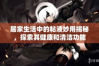 居家生活中的粘液妙用揭秘，探索其健康和清洁功能