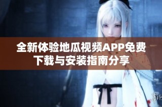 全新体验地瓜视频APP免费下载与安装指南分享