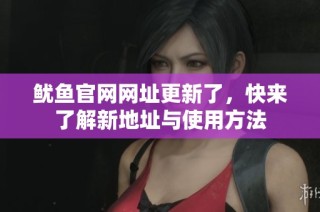 鱿鱼官网网址更新了，快来了解新地址与使用方法