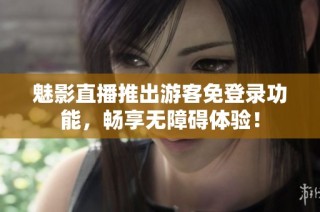 魅影直播推出游客免登录功能，畅享无障碍体验！
