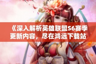 《深入解析英雄联盟S6赛季更新内容，尽在鸿远下载站》