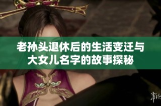 老孙头退休后的生活变迁与大女儿名字的故事探秘