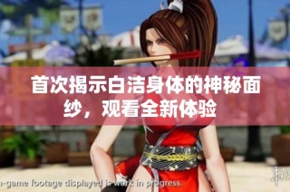 首次揭示白洁身体的神秘面纱，观看全新体验  