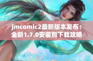 jmcomic2最新版本发布：全新1.7.0安装包下载攻略