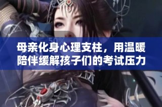 母亲化身心理支柱，用温暖陪伴缓解孩子们的考试压力