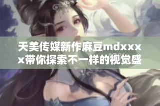 天美传媒新作麻豆mdxxxx带你探索不一样的视觉盛宴