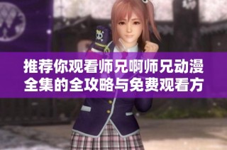 推荐你观看师兄啊师兄动漫全集的全攻略与免费观看方法