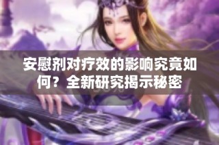 安慰剂对疗效的影响究竟如何？全新研究揭示秘密
