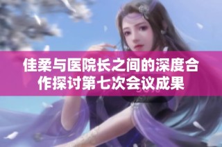 佳柔与医院长之间的深度合作探讨第七次会议成果