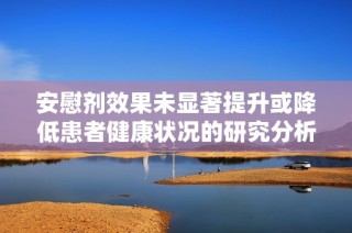 安慰剂效果未显著提升或降低患者健康状况的研究分析