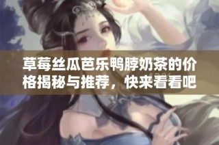 草莓丝瓜芭乐鸭脖奶茶的价格揭秘与推荐，快来看看吧！