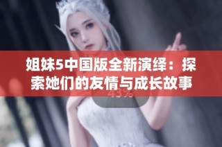姐妹5中国版全新演绎：探索她们的友情与成长故事