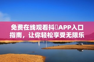 免费在线观看抖抈APP入口指南，让你轻松享受无限乐趣