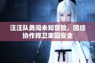 汪汪队勇闯未知冒险，团结协作捍卫家园安全
