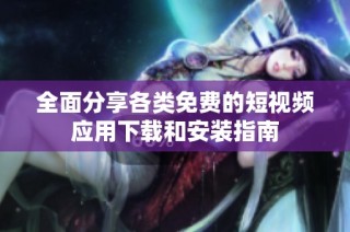 全面分享各类免费的短视频应用下载和安装指南