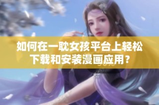 如何在一耽女孩平台上轻松下载和安装漫画应用？